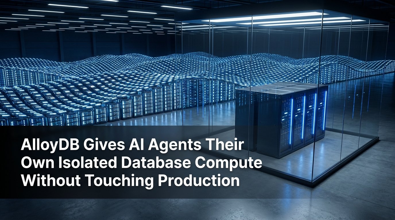 AlloyDB Gives AI Agents Their Own Isolated Database Compute Without Touching Production
